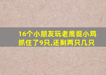 16个小朋友玩老鹰捉小鸡抓住了9只,还剩两只几只