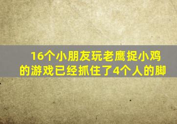 16个小朋友玩老鹰捉小鸡的游戏已经抓住了4个人的脚