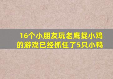 16个小朋友玩老鹰捉小鸡的游戏已经抓住了5只小鸭