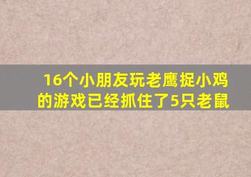 16个小朋友玩老鹰捉小鸡的游戏已经抓住了5只老鼠