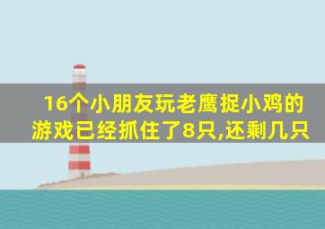 16个小朋友玩老鹰捉小鸡的游戏已经抓住了8只,还剩几只