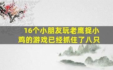 16个小朋友玩老鹰捉小鸡的游戏已经抓住了八只