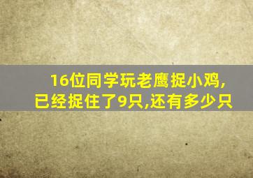 16位同学玩老鹰捉小鸡,已经捉住了9只,还有多少只