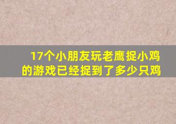 17个小朋友玩老鹰捉小鸡的游戏已经捉到了多少只鸡