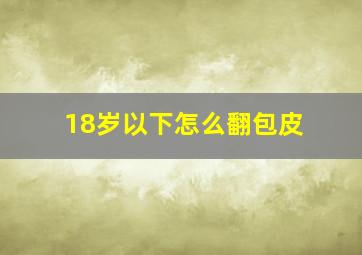 18岁以下怎么翻包皮