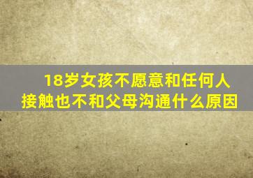 18岁女孩不愿意和任何人接触也不和父母沟通什么原因