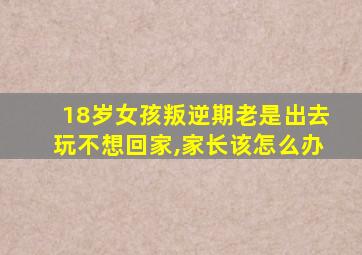 18岁女孩叛逆期老是出去玩不想回家,家长该怎么办