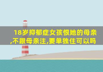 18岁抑郁症女孩恨她的母亲,不跟母亲注,要单独住可以吗