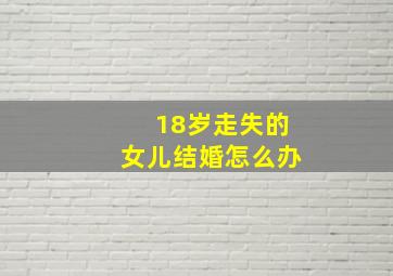 18岁走失的女儿结婚怎么办