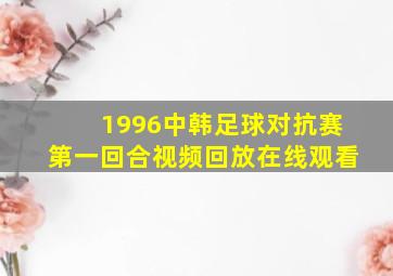 1996中韩足球对抗赛第一回合视频回放在线观看