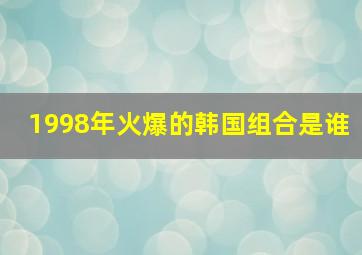 1998年火爆的韩国组合是谁