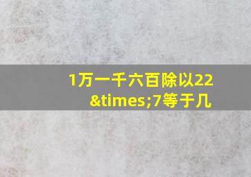 1万一千六百除以22×7等于几