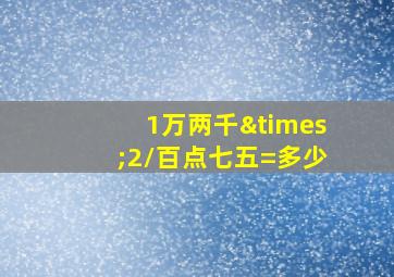 1万两千×2/百点七五=多少