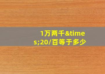 1万两千×20/百等于多少