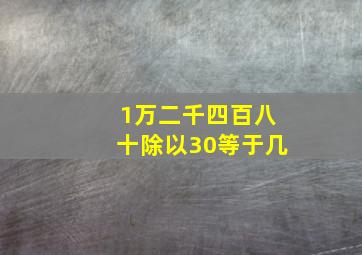 1万二千四百八十除以30等于几