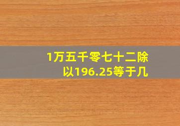 1万五千零七十二除以196.25等于几