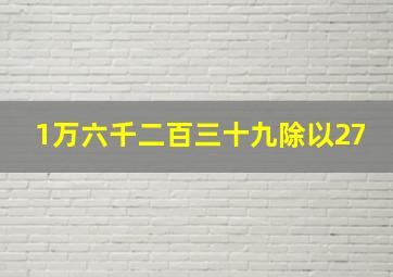 1万六千二百三十九除以27