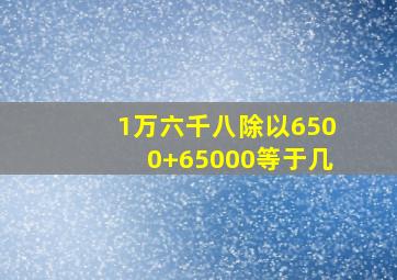 1万六千八除以6500+65000等于几