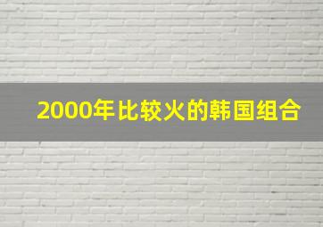 2000年比较火的韩国组合