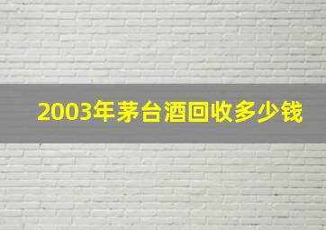 2003年茅台酒回收多少钱