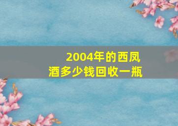 2004年的西凤酒多少钱回收一瓶