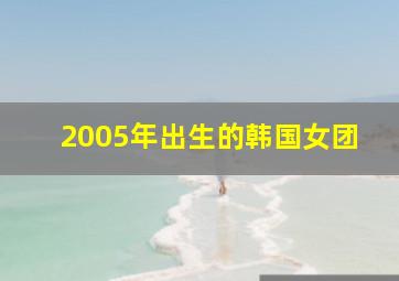 2005年出生的韩国女团