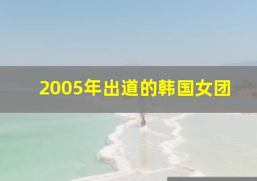 2005年出道的韩国女团