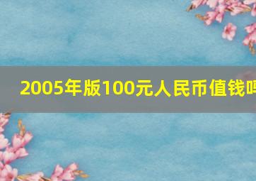 2005年版100元人民币值钱吗