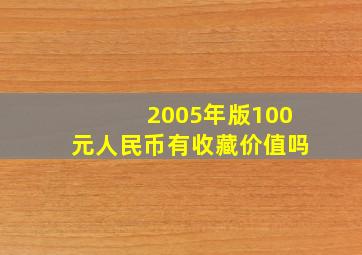 2005年版100元人民币有收藏价值吗