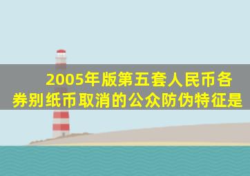 2005年版第五套人民币各券别纸币取消的公众防伪特征是