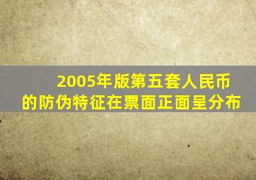 2005年版第五套人民币的防伪特征在票面正面呈分布