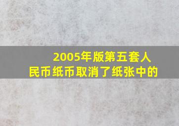 2005年版第五套人民币纸币取消了纸张中的