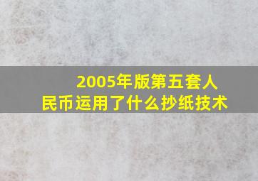 2005年版第五套人民币运用了什么抄纸技术