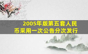 2005年版第五套人民币采用一次公告分次发行