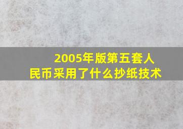 2005年版第五套人民币采用了什么抄纸技术