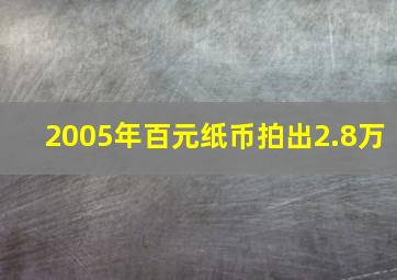 2005年百元纸币拍出2.8万