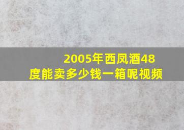 2005年西凤酒48度能卖多少钱一箱呢视频