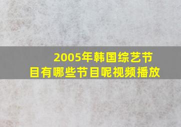 2005年韩国综艺节目有哪些节目呢视频播放