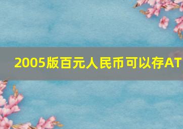 2005版百元人民币可以存ATM