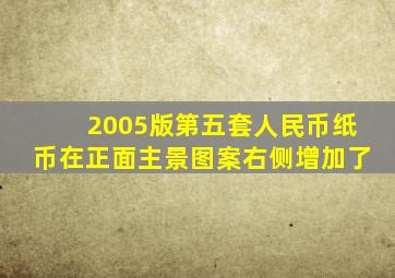 2005版第五套人民币纸币在正面主景图案右侧增加了