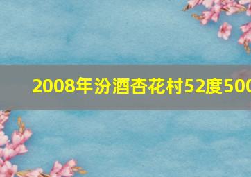 2008年汾酒杏花村52度500