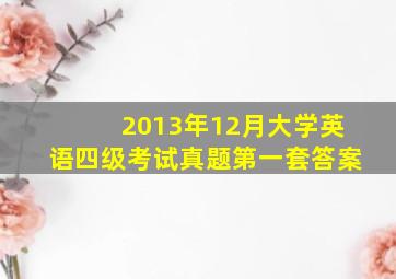 2013年12月大学英语四级考试真题第一套答案