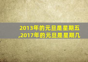 2013年的元旦是星期五,2017年的元旦是星期几