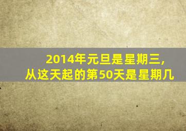 2014年元旦是星期三,从这天起的第50天是星期几