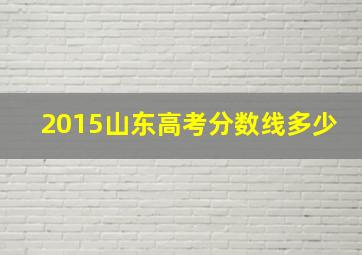 2015山东高考分数线多少