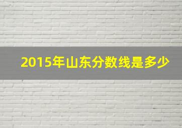 2015年山东分数线是多少