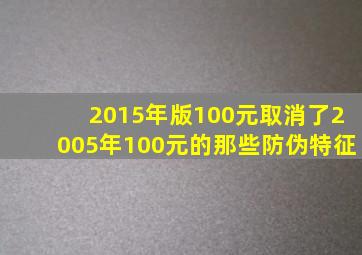 2015年版100元取消了2005年100元的那些防伪特征