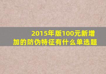 2015年版100元新增加的防伪特征有什么单选题