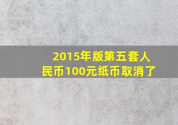 2015年版第五套人民币100元纸币取消了