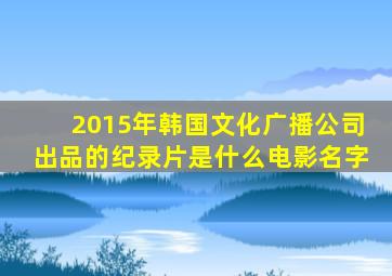 2015年韩国文化广播公司出品的纪录片是什么电影名字